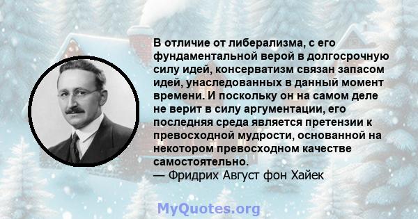 В отличие от либерализма, с его фундаментальной верой в долгосрочную силу идей, консерватизм связан запасом идей, унаследованных в данный момент времени. И поскольку он на самом деле не верит в силу аргументации, его