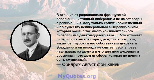 В отличие от рационализма французской революции, истинный либерализм не имеет ссоры с религией, и я могу только согнуть воинственный и по существу нелиберальный антирелигионизм, который оживил так много континентального 