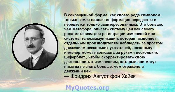 В сокращенной форме, как своего рода символом, только самая важная информация передается и передается только заинтересованным. Это больше, чем метафора, описать систему цен как своего рода механизм для регистрации