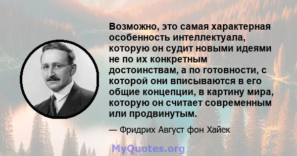 Возможно, это самая характерная особенность интеллектуала, которую он судит новыми идеями не по их конкретным достоинствам, а по готовности, с которой они вписываются в его общие концепции, в картину мира, которую он