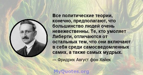 Все политические теории, конечно, предполагают, что большинство людей очень невежественны. Те, кто умоляет Либерти, отличаются от остальных тем, что они включают в себя среди самосведомленных самих, а также самых мудрых.