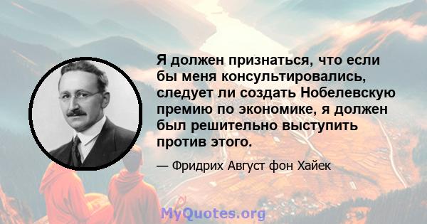 Я должен признаться, что если бы меня консультировались, следует ли создать Нобелевскую премию по экономике, я должен был решительно выступить против этого.