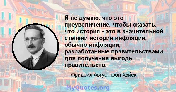 Я не думаю, что это преувеличение, чтобы сказать, что история - это в значительной степени история инфляции, обычно инфляции, разработанные правительствами для получения выгоды правительств.