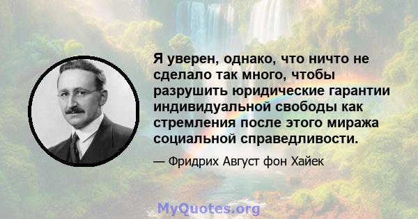 Я уверен, однако, что ничто не сделало так много, чтобы разрушить юридические гарантии индивидуальной свободы как стремления после этого миража социальной справедливости.