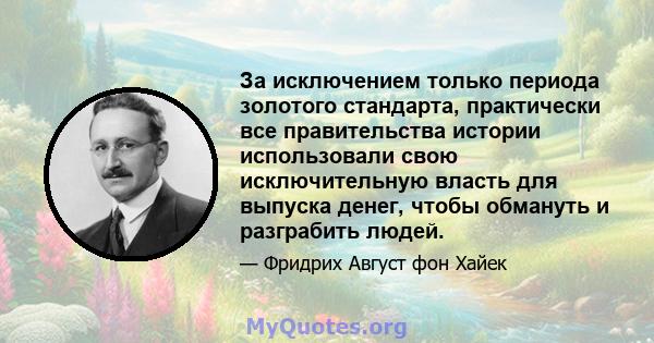 За исключением только периода золотого стандарта, практически все правительства истории использовали свою исключительную власть для выпуска денег, чтобы обмануть и разграбить людей.