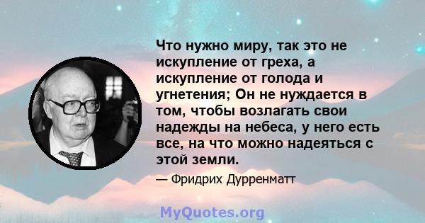 Что нужно миру, так это не искупление от греха, а искупление от голода и угнетения; Он не нуждается в том, чтобы возлагать свои надежды на небеса, у него есть все, на что можно надеяться с этой земли.