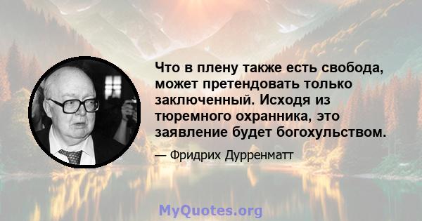 Что в плену также есть свобода, может претендовать только заключенный. Исходя из тюремного охранника, это заявление будет богохульством.