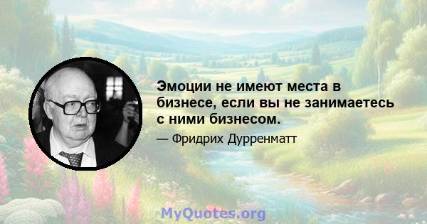 Эмоции не имеют места в бизнесе, если вы не занимаетесь с ними бизнесом.