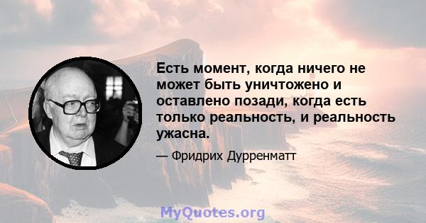 Есть момент, когда ничего не может быть уничтожено и оставлено позади, когда есть только реальность, и реальность ужасна.