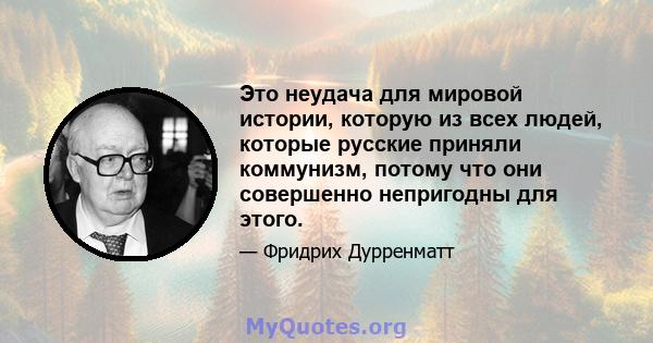 Это неудача для мировой истории, которую из всех людей, которые русские приняли коммунизм, потому что они совершенно непригодны для этого.