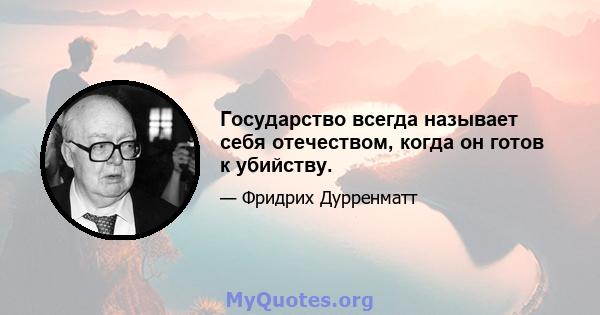 Государство всегда называет себя отечеством, когда он готов к убийству.