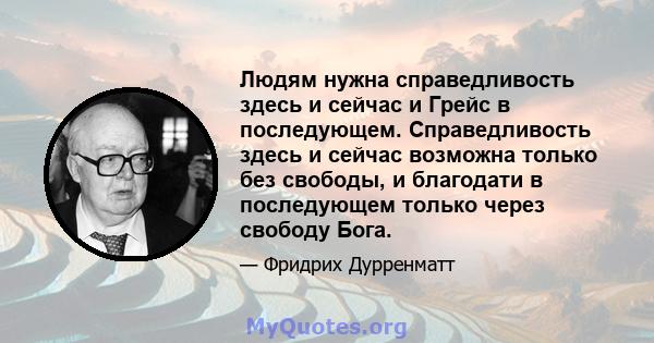 Людям нужна справедливость здесь и сейчас и Грейс в последующем. Справедливость здесь и сейчас возможна только без свободы, и благодати в последующем только через свободу Бога.