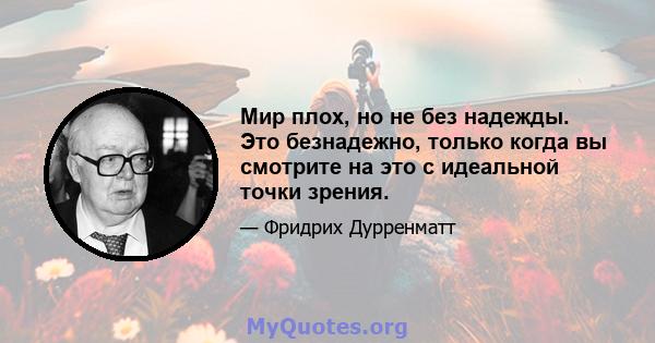 Мир плох, но не без надежды. Это безнадежно, только когда вы смотрите на это с идеальной точки зрения.