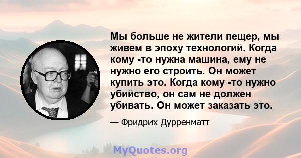 Мы больше не жители пещер, мы живем в эпоху технологий. Когда кому -то нужна машина, ему не нужно его строить. Он может купить это. Когда кому -то нужно убийство, он сам не должен убивать. Он может заказать это.