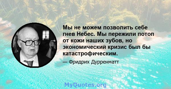 Мы не можем позволить себе гнев Небес. Мы пережили потоп от кожи наших зубов, но экономический кризис был бы катастрофическим.