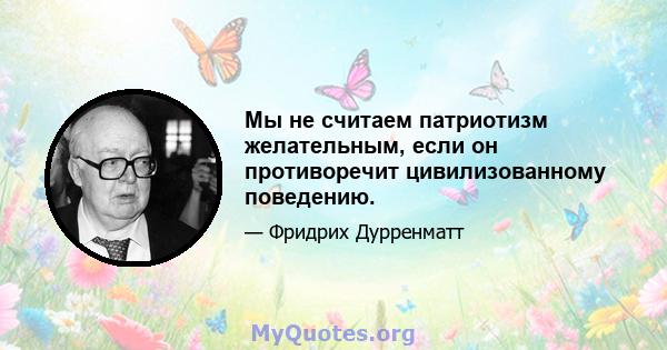 Мы не считаем патриотизм желательным, если он противоречит цивилизованному поведению.