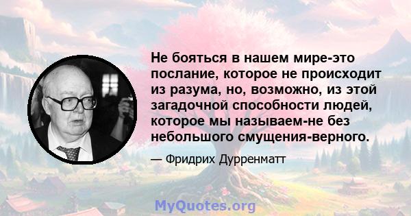 Не бояться в нашем мире-это послание, которое не происходит из разума, но, возможно, из этой загадочной способности людей, которое мы называем-не без небольшого смущения-верного.