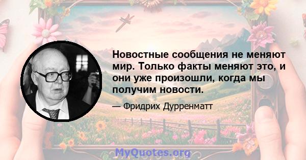 Новостные сообщения не меняют мир. Только факты меняют это, и они уже произошли, когда мы получим новости.