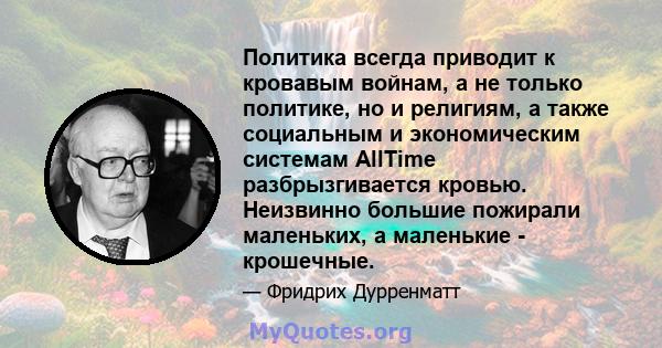 Политика всегда приводит к кровавым войнам, а не только политике, но и религиям, а также социальным и экономическим системам AllTime разбрызгивается кровью. Неизвинно большие пожирали маленьких, а маленькие - крошечные.