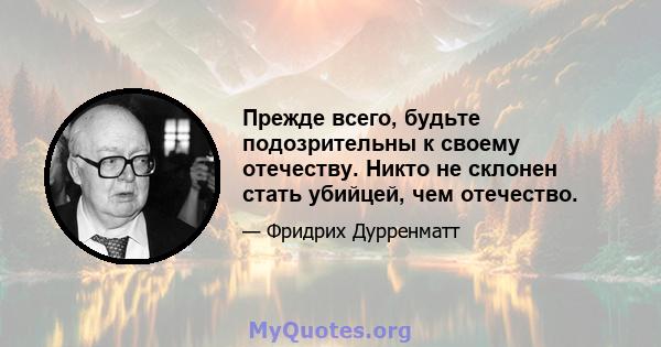 Прежде всего, будьте подозрительны к своему отечеству. Никто не склонен стать убийцей, чем отечество.