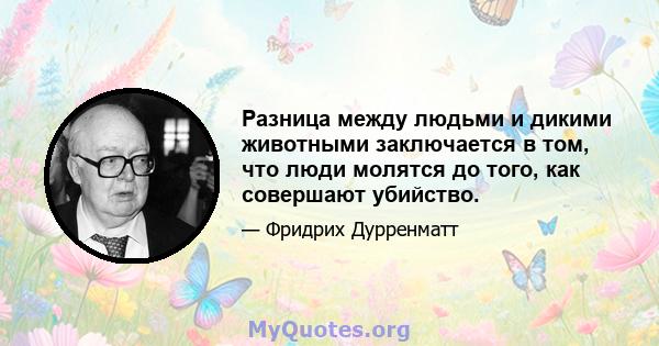 Разница между людьми и дикими животными заключается в том, что люди молятся до того, как совершают убийство.