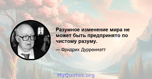 Разумное изменение мира не может быть предпринято по чистому разуму.