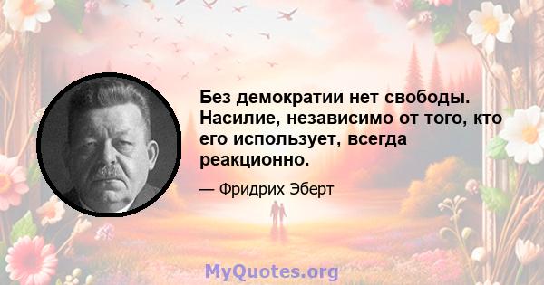 Без демократии нет свободы. Насилие, независимо от того, кто его использует, всегда реакционно.