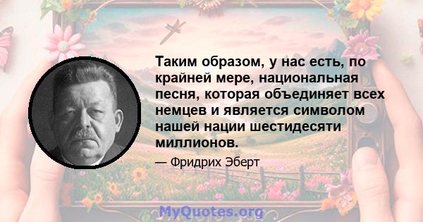 Таким образом, у нас есть, по крайней мере, национальная песня, которая объединяет всех немцев и является символом нашей нации шестидесяти миллионов.