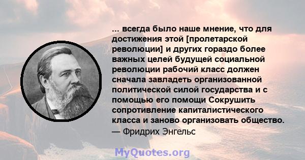 ... всегда было наше мнение, что для достижения этой [пролетарской революции] и других гораздо более важных целей будущей социальной революции рабочий класс должен сначала завладеть организованной политической силой