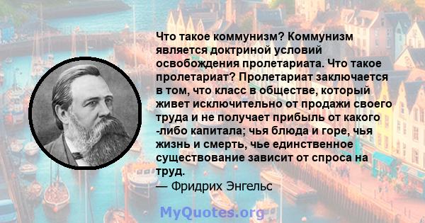 Что такое коммунизм? Коммунизм является доктриной условий освобождения пролетариата. Что такое пролетариат? Пролетариат заключается в том, что класс в обществе, который живет исключительно от продажи своего труда и не