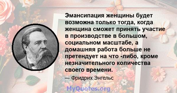 Эмансипация женщины будет возможна только тогда, когда женщина сможет принять участие в производстве в большом, социальном масштабе, а домашняя работа больше не претендует на что -либо, кроме незначительного количества