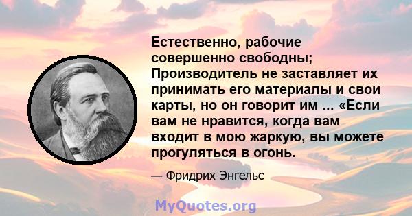 Естественно, рабочие совершенно свободны; Производитель не заставляет их принимать его материалы и свои карты, но он говорит им ... «Если вам не нравится, когда вам входит в мою жаркую, вы можете прогуляться в огонь.