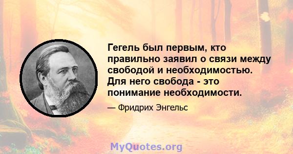 Гегель был первым, кто правильно заявил о связи между свободой и необходимостью. Для него свобода - это понимание необходимости.