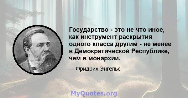 Государство - это не что иное, как инструмент раскрытия одного класса другим - не менее в Демократической Республике, чем в монархии.