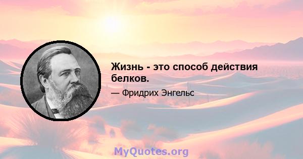 Жизнь - это способ действия белков.