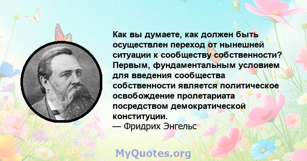 Как вы думаете, как должен быть осуществлен переход от нынешней ситуации к сообществу собственности? Первым, фундаментальным условием для введения сообщества собственности является политическое освобождение пролетариата 