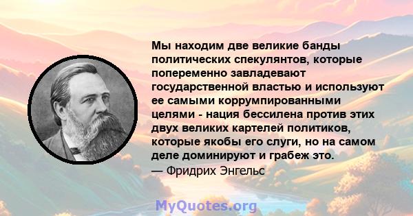 Мы находим две великие банды политических спекулянтов, которые попеременно завладевают государственной властью и используют ее самыми коррумпированными целями - нация бессилена против этих двух великих картелей