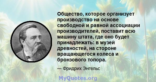 Общество, которое организует производство на основе свободной и равной ассоциации производителей, поставит всю машину штата, где оно будет принадлежать: в музей древностей, на стороне вращающегося колеса и бронзового