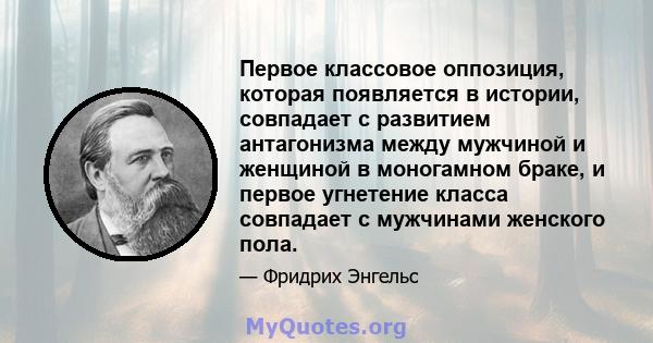 Первое классовое оппозиция, которая появляется в истории, совпадает с развитием антагонизма между мужчиной и женщиной в моногамном браке, и первое угнетение класса совпадает с мужчинами женского пола.