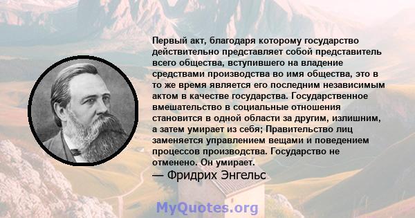 Первый акт, благодаря которому государство действительно представляет собой представитель всего общества, вступившего на владение средствами производства во имя общества, это в то же время является его последним