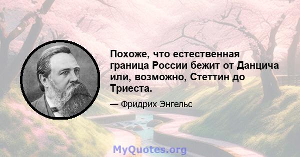 Похоже, что естественная граница России бежит от Данцича или, возможно, Стеттин до Триеста.