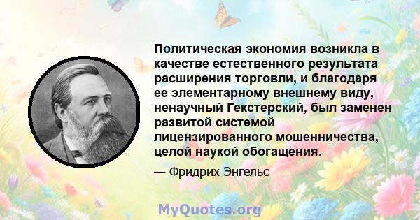 Политическая экономия возникла в качестве естественного результата расширения торговли, и благодаря ее элементарному внешнему виду, ненаучный Гекстерский, был заменен развитой системой лицензированного мошенничества,