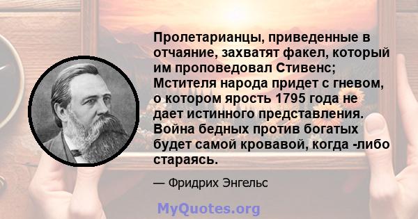 Пролетарианцы, приведенные в отчаяние, захватят факел, который им проповедовал Стивенс; Мстителя народа придет с гневом, о котором ярость 1795 года не дает истинного представления. Война бедных против богатых будет