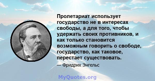 Пролетариат использует государство не в интересах свободы, а для того, чтобы удержать своих противников, и как только становится возможным говорить о свободе, государство, как таковое, перестает существовать.