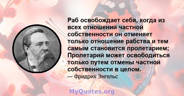 Раб освобождает себя, когда из всех отношений частной собственности он отменяет только отношение рабства и тем самым становится пролетарием; Пролетарий может освободиться только путем отмены частной собственности в