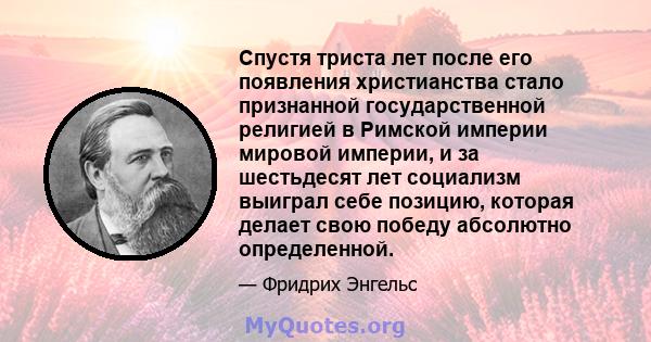 Спустя триста лет после его появления христианства стало признанной государственной религией в Римской империи мировой империи, и за шестьдесят лет социализм выиграл себе позицию, которая делает свою победу абсолютно