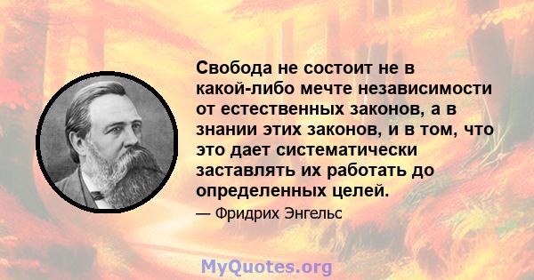 Свобода не состоит не в какой-либо мечте независимости от естественных законов, а в знании этих законов, и в том, что это дает систематически заставлять их работать до определенных целей.