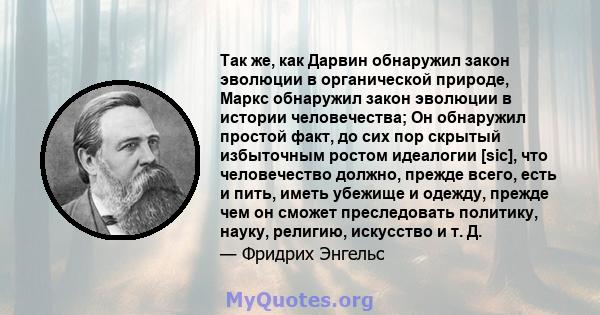 Так же, как Дарвин обнаружил закон эволюции в органической природе, Маркс обнаружил закон эволюции в истории человечества; Он обнаружил простой факт, до сих пор скрытый избыточным ростом идеалогии [sic], что