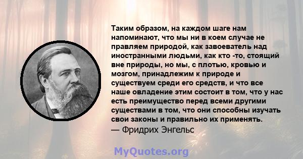 Таким образом, на каждом шаге нам напоминают, что мы ни в коем случае не правляем природой, как завоеватель над иностранными людьми, как кто -то, стоящий вне природы, но мы, с плотью, кровью и мозгом, принадлежим к