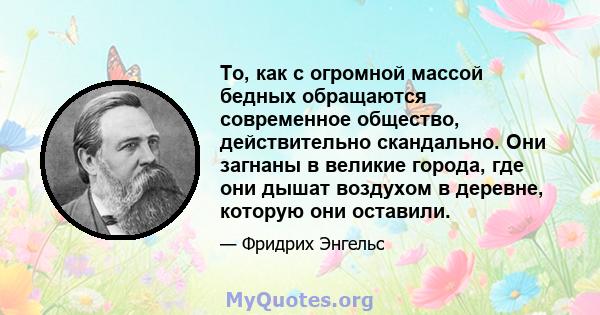 То, как с огромной массой бедных обращаются современное общество, действительно скандально. Они загнаны в великие города, где они дышат воздухом в деревне, которую они оставили.